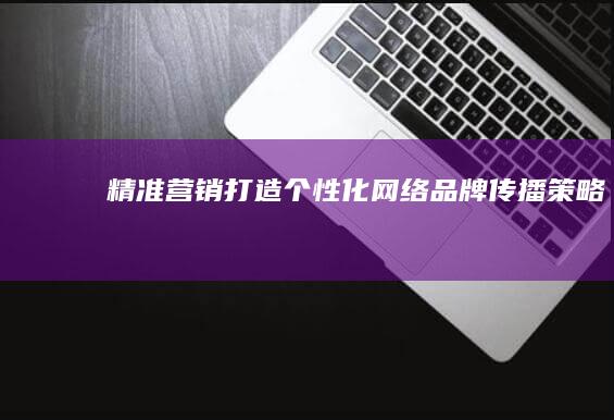 精准营销：打造个性化网络品牌传播策略