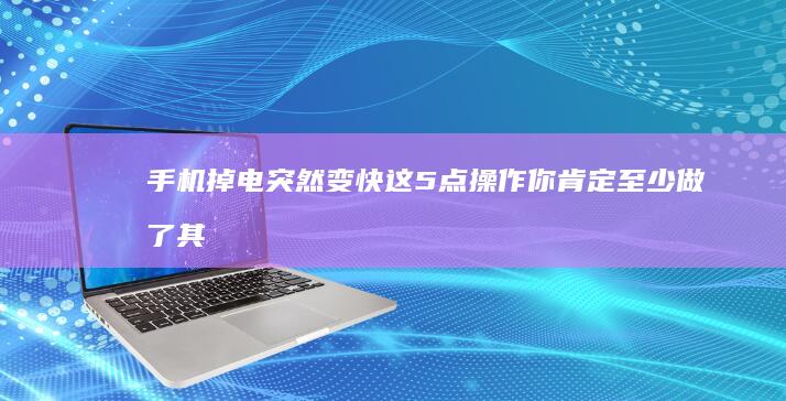 手机掉电突然变快-这5点操作你肯定至少做了其中一个-手机掉电突然变快-这5点操作你肯定至少做了其中一个手机电